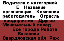 Водители с категорией "Е › Название организации ­ Компания-работодатель › Отрасль предприятия ­ Другое › Минимальный оклад ­ 35 000 - Все города Работа » Вакансии   . Свердловская обл.,Реж г.